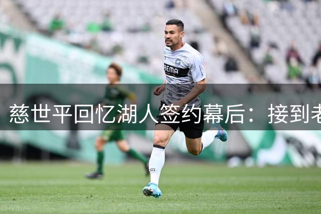 慈世平回忆湖人签约幕后：接到老巴斯邀约难以置信